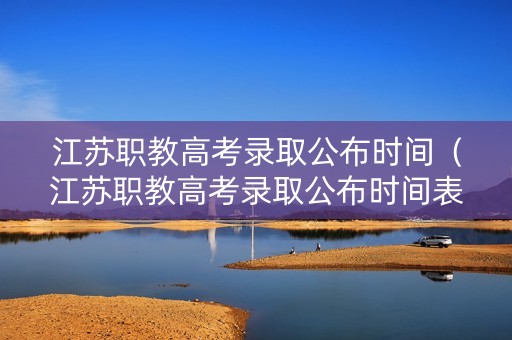 江苏职教高考录取公布时间（江苏职教高考录取公布时间表）