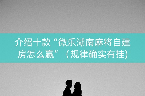 介绍十款“微乐湖南麻将自建房怎么赢”（规律确实有挂)