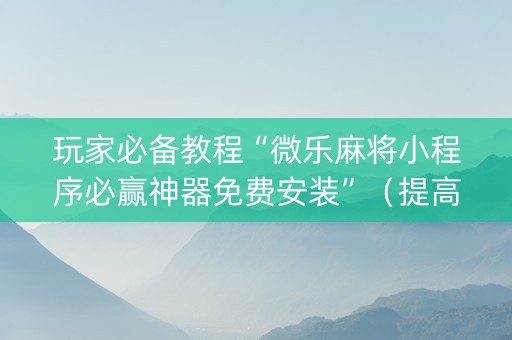 玩家必备教程“微乐麻将小程序必赢神器免费安装”（提高胜率技巧)