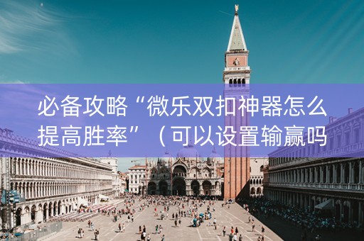 必备攻略“微乐双扣神器怎么提高胜率”（可以设置输赢吗)