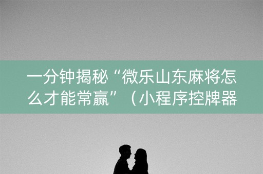 一分钟揭秘“微乐山东麻将怎么才能常赢”（小程序控牌器)