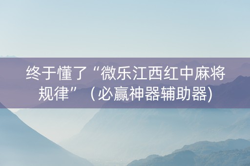 终于懂了“微乐江西红中麻将规律”（必赢神器辅助器)