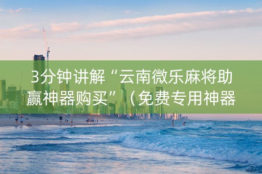 3分钟讲解“云南微乐麻将助赢神器购买”（免费专用神器)