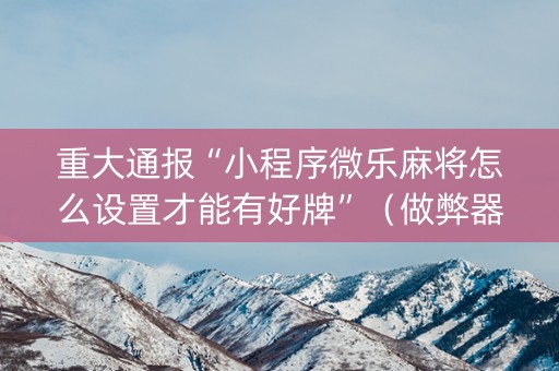 重大通报“小程序微乐麻将怎么设置才能有好牌”（做弊器软件下载)