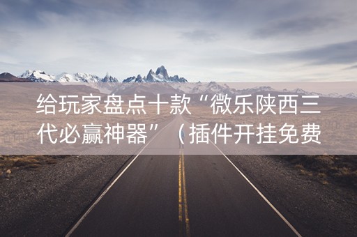 给玩家盘点十款“微乐陕西三代必赢神器”（插件开挂免费AI)