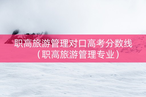 职高旅游管理对口高考分数线（职高旅游管理专业）