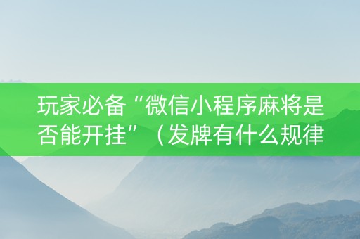 玩家必备“微信小程序麻将是否能开挂”（发牌有什么规律吗)