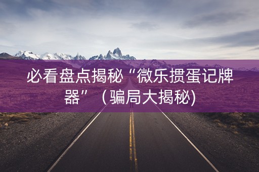 必看盘点揭秘“微乐掼蛋记牌器”（骗局大揭秘)