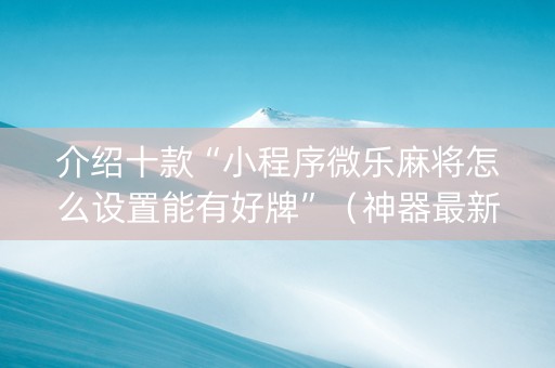 介绍十款“小程序微乐麻将怎么设置能有好牌”（神器最新免费)