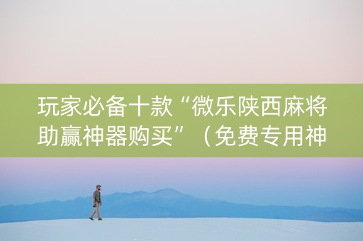 玩家必备十款“微乐陕西麻将助赢神器购买”（免费专用神器)