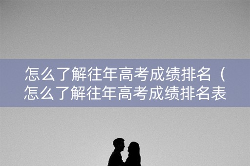 怎么了解往年高考成绩排名（怎么了解往年高考成绩排名表）