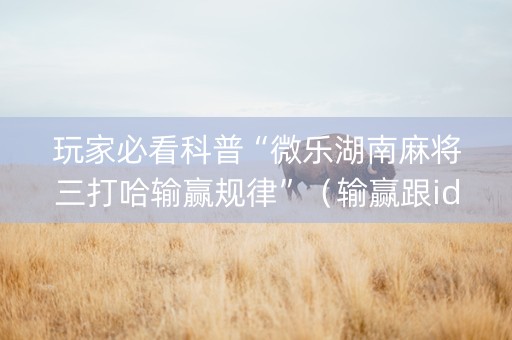 玩家必看科普“微乐湖南麻将三打哈输赢规律”（输赢跟id号有关系吗)