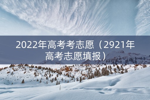 2022年高考考志愿（2921年高考志愿填报）