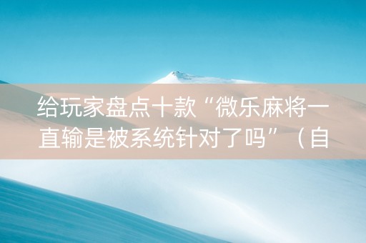 给玩家盘点十款“微乐麻将一直输是被系统针对了吗”（自建房怎么赢)