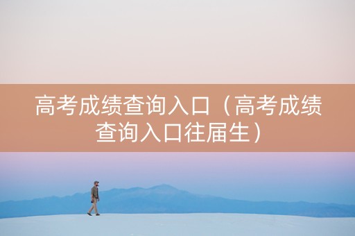 高考成绩查询入口（高考成绩查询入口往届生）