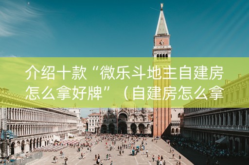 介绍十款“微乐斗地主自建房怎么拿好牌”（自建房怎么拿好牌)