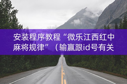 安装程序教程“微乐江西红中麻将规律”（输赢跟id号有关系吗)