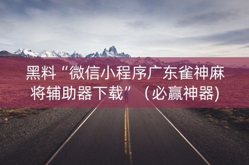 黑料“微信小程序广东雀神麻将辅助器下载”（必赢神器)