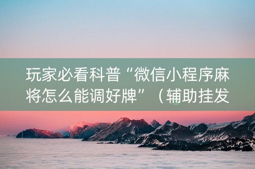 玩家必看科普“微信小程序麻将怎么能调好牌”（辅助挂发牌规律)