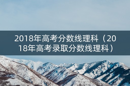2018年高考分数线理科（2018年高考录取分数线理科）