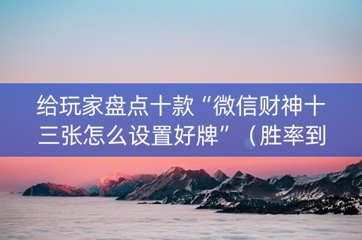 给玩家盘点十款“微信财神十三张怎么设置好牌”（胜率到哪调)
