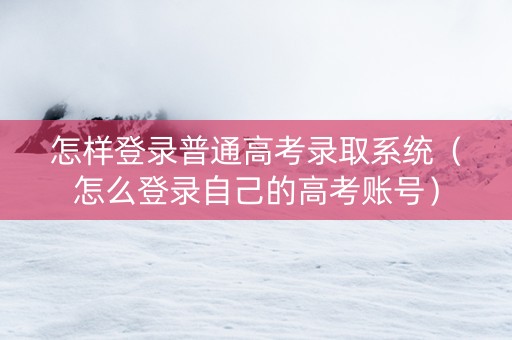 怎样登录普通高考录取系统（怎么登录自己的高考账号）