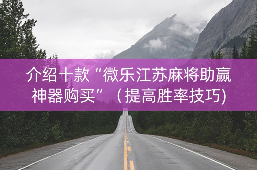 介绍十款“微乐江苏麻将助赢神器购买”（提高胜率技巧)