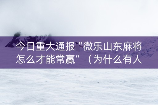 今日重大通报“微乐山东麻将怎么才能常赢”（为什么有人一直赢)