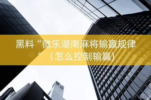 黑料“微乐湖南麻将输赢规律”（怎么控制输赢)