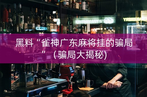 黑料“雀神广东麻将挂的骗局”（骗局大揭秘)
