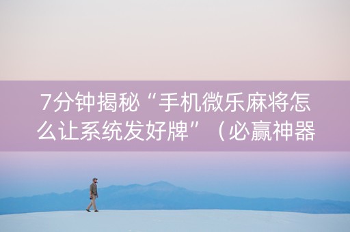 7分钟揭秘“手机微乐麻将怎么让系统发好牌”（必赢神器辅助器)