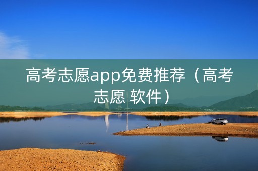 高考志愿app免费推荐（高考 志愿 软件）