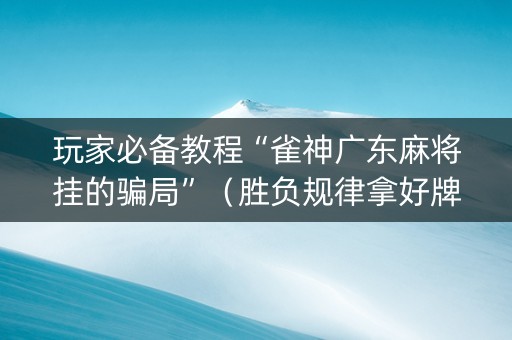 玩家必备教程“雀神广东麻将挂的骗局”（胜负规律拿好牌)