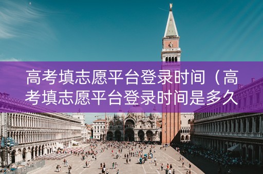 高考填志愿平台登录时间（高考填志愿平台登录时间是多久）