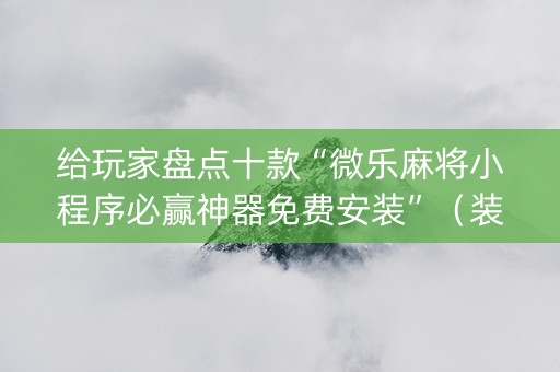 给玩家盘点十款“微乐麻将小程序必赢神器免费安装”（装挂怎么安装)