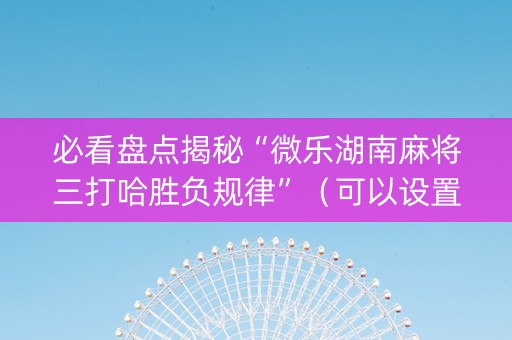 必看盘点揭秘“微乐湖南麻将三打哈胜负规律”（可以设置输赢吗)