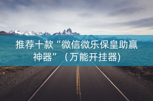 推荐十款“微信微乐保皇助赢神器”（万能开挂器)