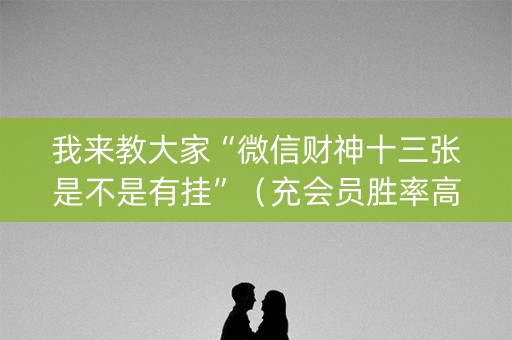 我来教大家“微信财神十三张是不是有挂”（充会员胜率高)