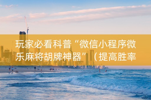 玩家必看科普“微信小程序微乐麻将胡牌神器”（提高胜率技巧)