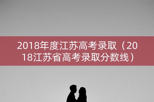 2018年度江苏高考录取（2018江苏省高考录取分数线）