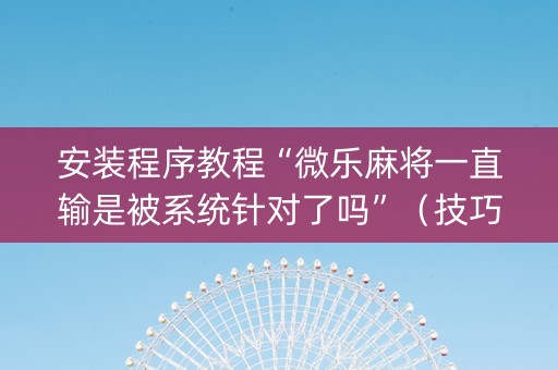 安装程序教程“微乐麻将一直输是被系统针对了吗”（技巧和打好牌方法)
