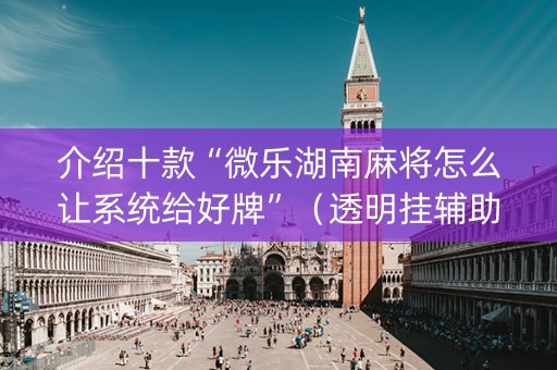 介绍十款“微乐湖南麻将怎么让系统给好牌”（透明挂辅助器)