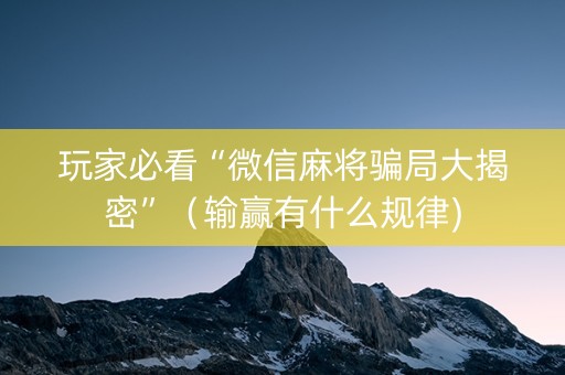 玩家必看“微信麻将骗局大揭密”（输赢有什么规律)