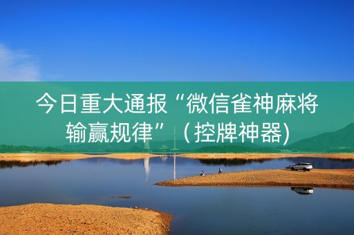 今日重大通报“微信雀神麻将输赢规律”（控牌神器)