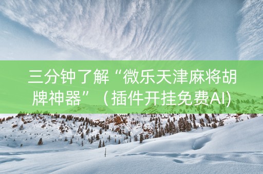三分钟了解“微乐天津麻将胡牌神器”（插件开挂免费AI)