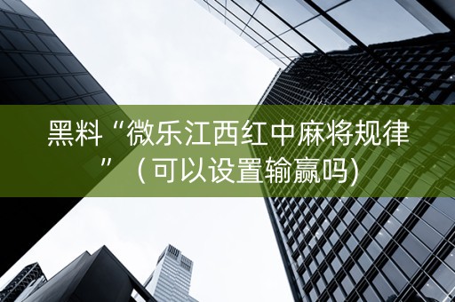 黑料“微乐江西红中麻将规律”（可以设置输赢吗)