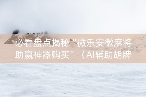 必看盘点揭秘“微乐安徽麻将助赢神器购买”（AI辅助胡牌规则)
