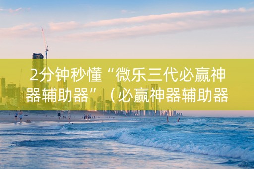 2分钟秒懂“微乐三代必赢神器辅助器”（必赢神器辅助器)