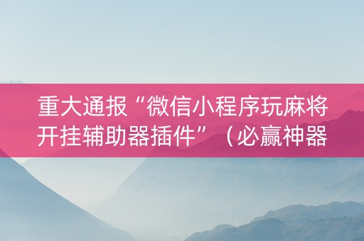 重大通报“微信小程序玩麻将开挂辅助器插件”（必赢神器)
