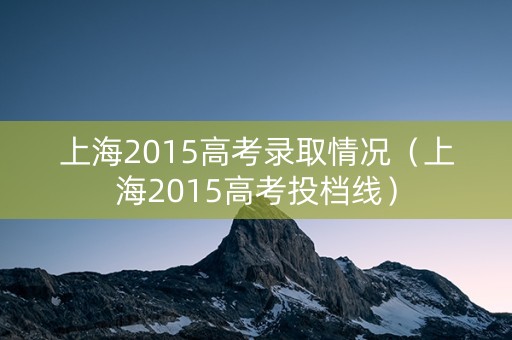 上海2015高考录取情况（上海2015高考投档线）